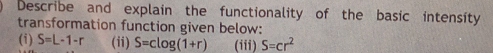 Describe and explain the functionality of the basic intensity 
transformation function given below: 
(i) S=L-1-r (ii) S=clog (1+r) (iii) S=cr^2