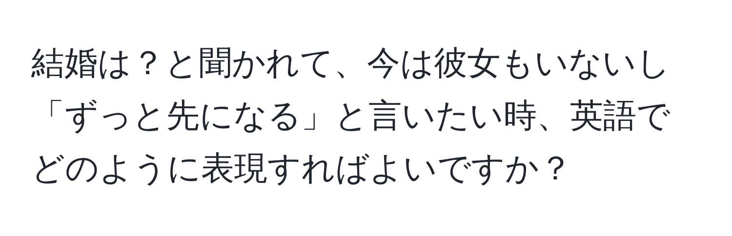 結婚は？と聞かれて、今は彼女もいないし「ずっと先になる」と言いたい時、英語でどのように表現すればよいですか？