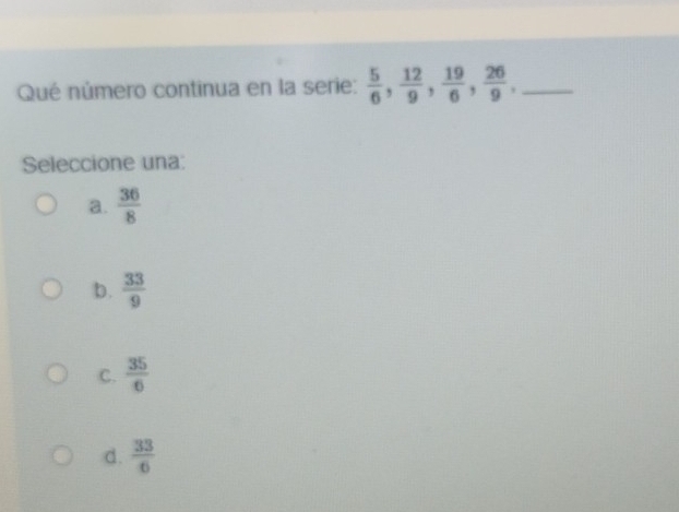 Qué número continua en la serie:  5/6 ,  12/9 ,  19/6 ,  26/9 , _
Seleccione una:
a.  36/8 
b.  33/9 
C.  35/6 
d.  33/6 