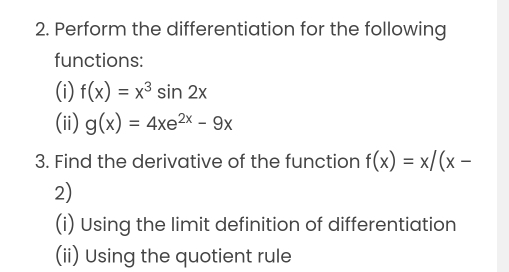 Perform the differentiation for the following
functions:
(i) f(x)=x^3sin 2x
(ii) g(x)=4xe^(2x)-9x
3. Find the derivative of the function f(x)=x/(x-
2)
(i) Using the limit definition of differentiation
(ii) Using the quotient rule