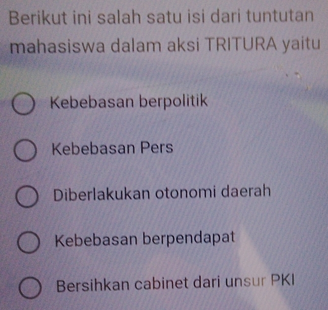 Berikut ini salah satu isi dari tuntutan
mahasiswa dalam aksi TRITURA yaitu
Kebebasan berpolitik
Kebebasan Pers
Diberlakukan otonomi daerah
Kebebasan berpendapat
Bersihkan cabinet dari unsur PKI