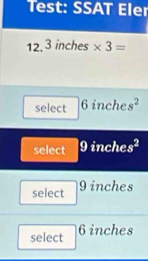 Test: SSAT Eler
12.3 inches * 3=
select | 1 inche s^2
select 9inche s^2
select 9 inches
select 6 inches