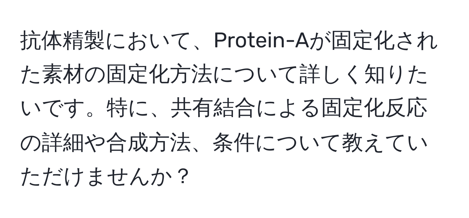 抗体精製において、Protein-Aが固定化された素材の固定化方法について詳しく知りたいです。特に、共有結合による固定化反応の詳細や合成方法、条件について教えていただけませんか？