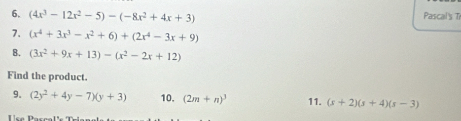 (4x^3-12x^2-5)-(-8x^2+4x+3) Pascal's Tr 
7. (x^4+3x^3-x^2+6)+(2x^4-3x+9)
8. (3x^2+9x+13)-(x^2-2x+12)
Find the product. 
9. (2y^2+4y-7)(y+3) 10. (2m+n)^3 11. (s+2)(s+4)(s-3)
Use Pascals