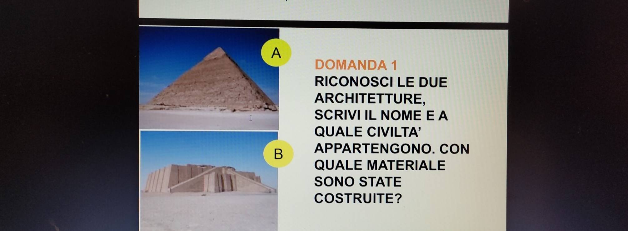 DOMANDA 1 
RICONOSCI LE DUE 
ARCHITETTURE, 
SCRIVI IL NOME E A 
QUALE CIVILTA' 
B APPARTENGONO. CON 
QUALE MATERIALE 
SONO STATE 
COSTRUITE?