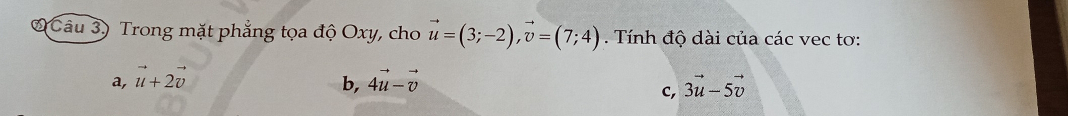 Câu 3) Trong mặt phẳng tọa độ Oxy, cho vector u=(3;-2), vector v=(7;4). Tính độ dài của các vec tơ:
a, vector u+2vector v 4vector u-vector v
b,
c, 3vector u-5vector v