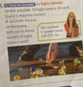 «l cASo dA CHArine. Le biglie colorate 
Sandro possiede 18 biglie rosse e 24 verdi. 
Qual è il massimo numero 
di sacchetti che può 
confezionare, Per risolvere 
tutti con la stesso il quesito trova 
numero di biglie 1 M.C.D. tra... 
rosse e verdi?