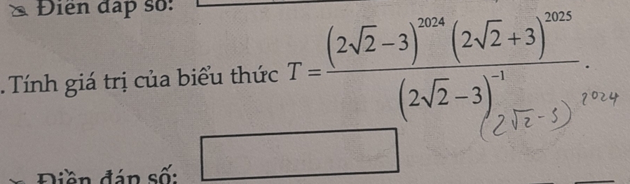 Điển đấp số: 
Tính giá trị của biểu thức T=frac (2sqrt(2)-3)^2014(2sqrt(2)+3)^2015(2sqrt(2)-3)^-1...i. 
_  
Diền đán số: frac 2xx- 1/3 = f(x)= e^1/x + 1/x^2 + 1/x^2 