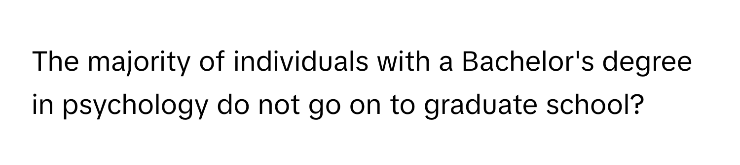 The majority of individuals with a Bachelor's degree in psychology do not go on to graduate school?