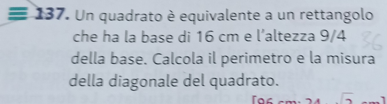 equiv 137 Un quadrato è equivalente a un rettangolo 
che ha la base di 16 cm e l’altezza 9/4
della base. Calcola il perimetro e la misura 
della diagonale del quadrato. 
Do