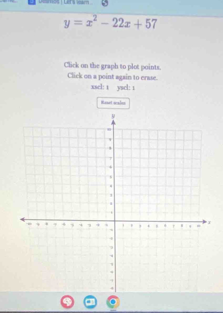 Desmos | Let's leam
y=x^2-22x+57
Click on the graph to plot points. 
Click on a point again to crase. 
xscl: 1 yscl: 1 
Roset scales