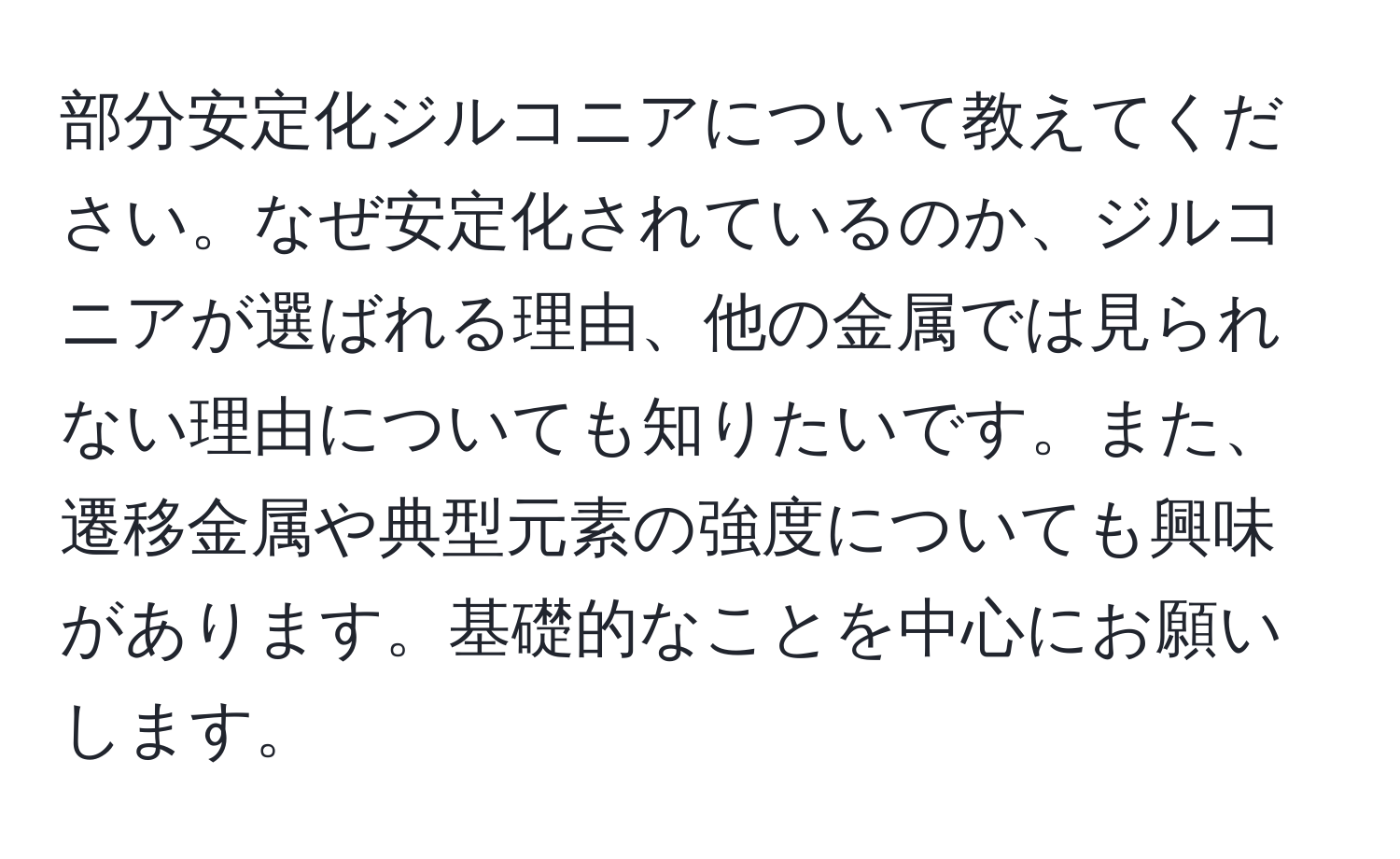 部分安定化ジルコニアについて教えてください。なぜ安定化されているのか、ジルコニアが選ばれる理由、他の金属では見られない理由についても知りたいです。また、遷移金属や典型元素の強度についても興味があります。基礎的なことを中心にお願いします。