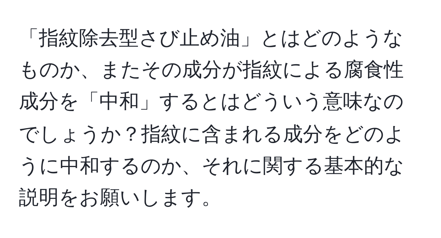 「指紋除去型さび止め油」とはどのようなものか、またその成分が指紋による腐食性成分を「中和」するとはどういう意味なのでしょうか？指紋に含まれる成分をどのように中和するのか、それに関する基本的な説明をお願いします。