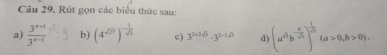 Rút gọn các biểu thức sau: 
a)  (3^(π +1))/3^(π -1)  (4^(sqrt(27)))^- 1/sqrt(3) 
b) 
c) 3^(2+2sqrt(3))· 3^(2-2sqrt(3)) d) (a^(sqrt(3))b^(-frac 6)sqrt(3))^ 1/sqrt(3) (a>0,b>0).