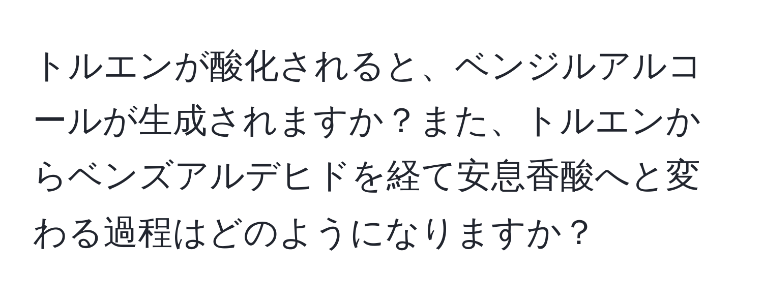 トルエンが酸化されると、ベンジルアルコールが生成されますか？また、トルエンからベンズアルデヒドを経て安息香酸へと変わる過程はどのようになりますか？