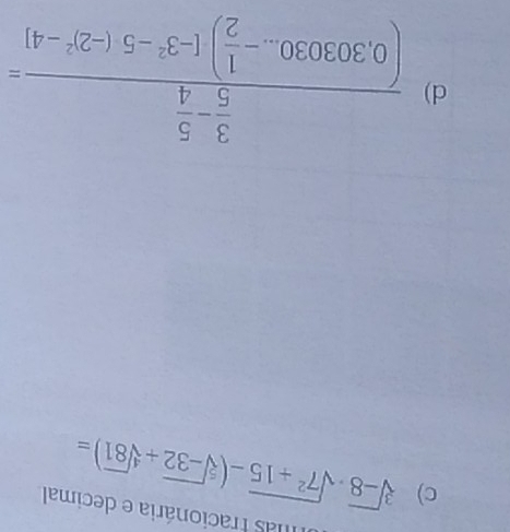 mas Fracionária e decimal 
c) sqrt[3](-8)· sqrt(7^2+15)-(sqrt[5](-32)+sqrt[4](81))=
d) frac  3/5 - 5/4 (0.303030_ - 1/2 )(-3^2-5· (-2)^2-4)=