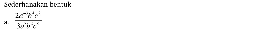 Sederhanakan bentuk : 
a.  (2a^(-3)b^4c^2)/3a^3b^2c^3 