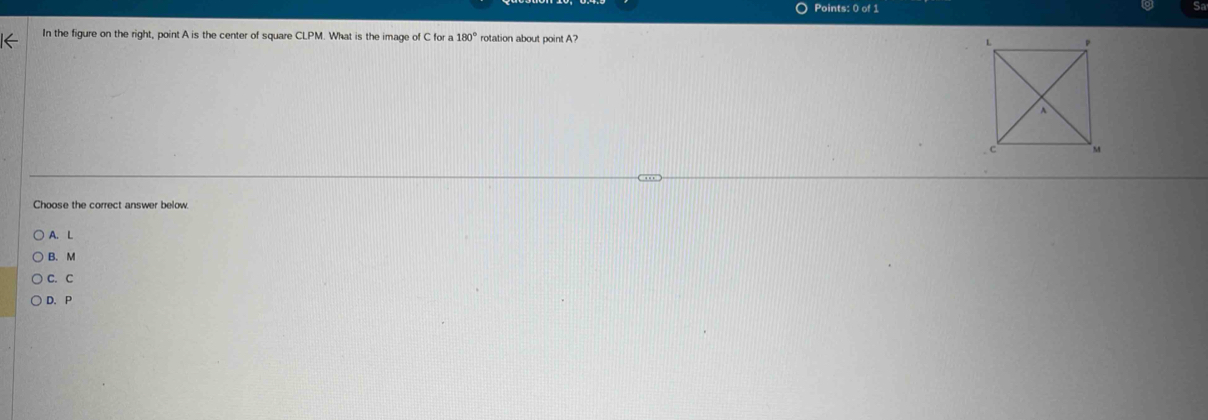 In the figure on the right, point A is the center of square CLPM. What is the image of C for a 180° rotation about point A? 
Choose the correct answer below.
A. L
B. M
C. C
D. P