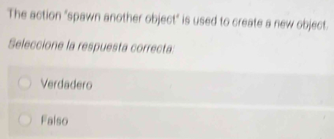 The action "spawn another object" is used to create a new object.
Seleccione la respuesta correcta:
Verdadero
Falso