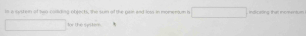 In a system of two colliding objects, the sum of the gain and loss in momentum is , indicating that momentum 
for the system.