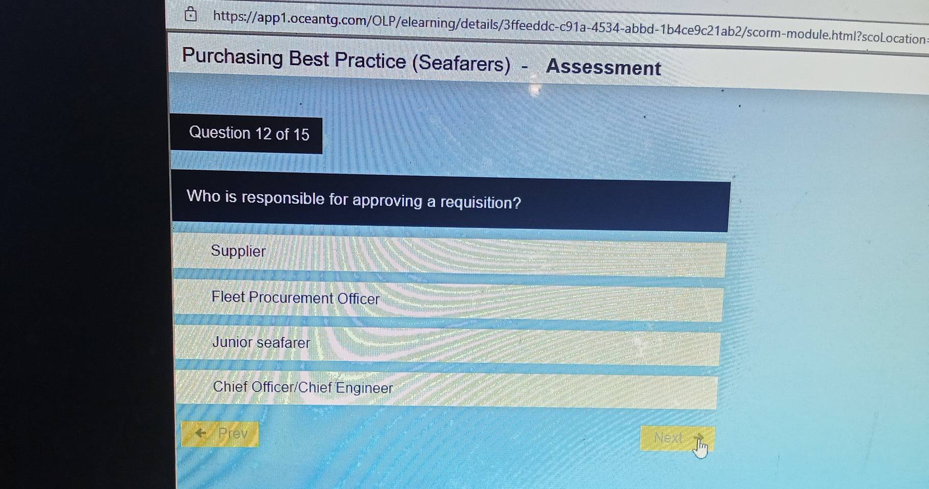 Purchasing Best Practice (Seafarers) - Assessment
Question 12 of 15
Who is responsible for approving a requisition?
Supplier
Fleet Procurement Officer
Junior seafarer
Chief Officer/Chief Engineer
Prev