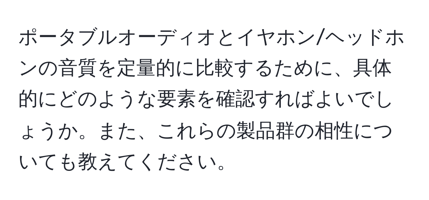 ポータブルオーディオとイヤホン/ヘッドホンの音質を定量的に比較するために、具体的にどのような要素を確認すればよいでしょうか。また、これらの製品群の相性についても教えてください。