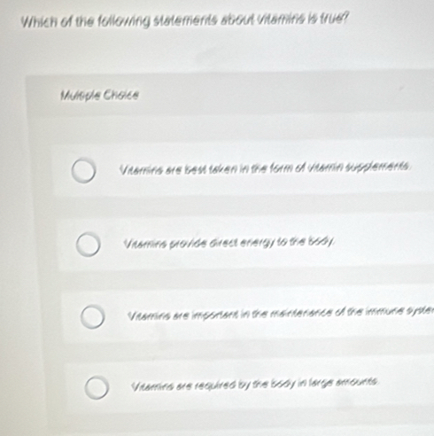 Which of the following statements about vitamins is true?
Mulsple Chaice
Vitamins are best taken in the form of vitamin supplements.
Vitamins provide direct energy to the body
Viamins are important in the maintenance of the immune syster
Vitamina are required by the body in large amounts