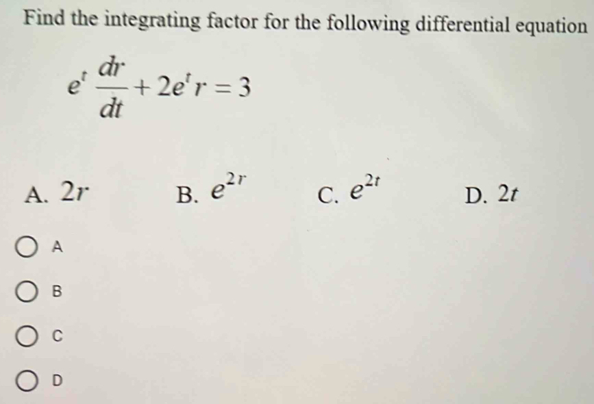 Find the integrating factor for the following differential equation
e'  dr/dt +2e^tr=3
A. 2r B. e^(2r) C. e^(2t) D. 2t
A
B
C
D