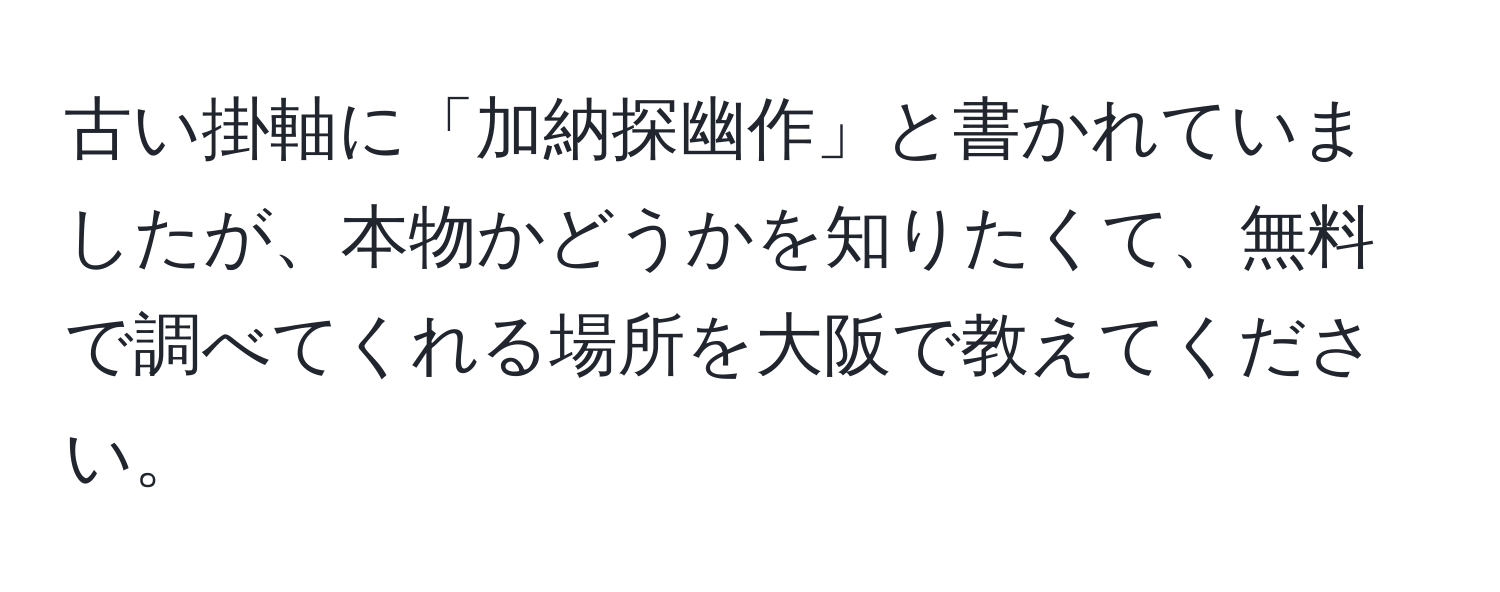 古い掛軸に「加納探幽作」と書かれていましたが、本物かどうかを知りたくて、無料で調べてくれる場所を大阪で教えてください。