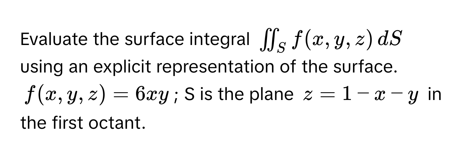 Evaluate the surface integral $iint_S f(x,y,z) ,dS$ using an explicit representation of the surface.

$f(x,y,z) = 6xy$; S is the plane $z = 1-x-y$ in the first octant.