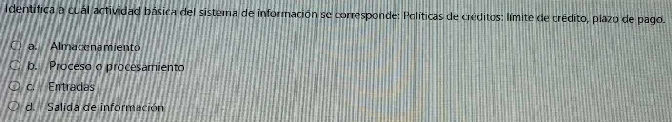 Identifica a cuál actividad básica del sistema de información se corresponde: Políticas de créditos: límite de crédito, plazo de pago.
a. Almacenamiento
b. Proceso o procesamiento
c. Entradas
d. Salida de información