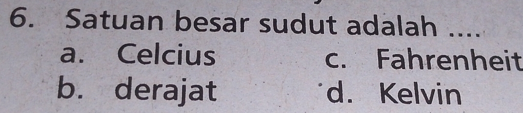 Satuan besar sudut adalah ....
a. Celcius c. Fahrenheit
b. derajat d. Kelvin