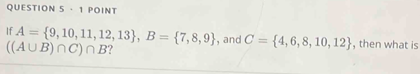 · 1 POINT 
If A= 9,10,11,12,13 , B= 7,8,9 , and C= 4,6,8,10,12 , then what is
((A∪ B)∩ C)∩ B ?