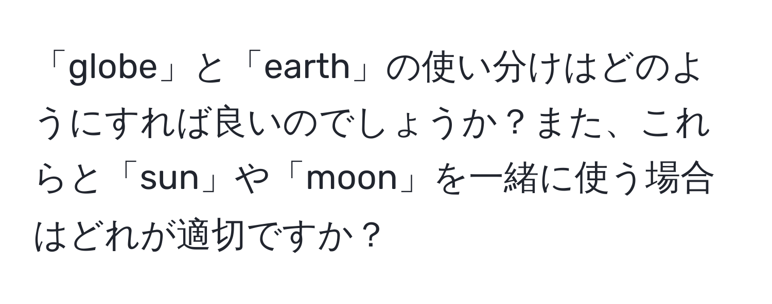 「globe」と「earth」の使い分けはどのようにすれば良いのでしょうか？また、これらと「sun」や「moon」を一緒に使う場合はどれが適切ですか？