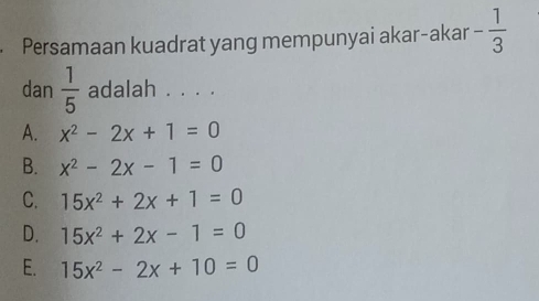 Persamaan kuadrat yang mempunyai akar-akar - 1/3 
dan  1/5  adalah . . . .
A. x^2-2x+1=0
B. x^2-2x-1=0
C. 15x^2+2x+1=0
D. 15x^2+2x-1=0
E. 15x^2-2x+10=0