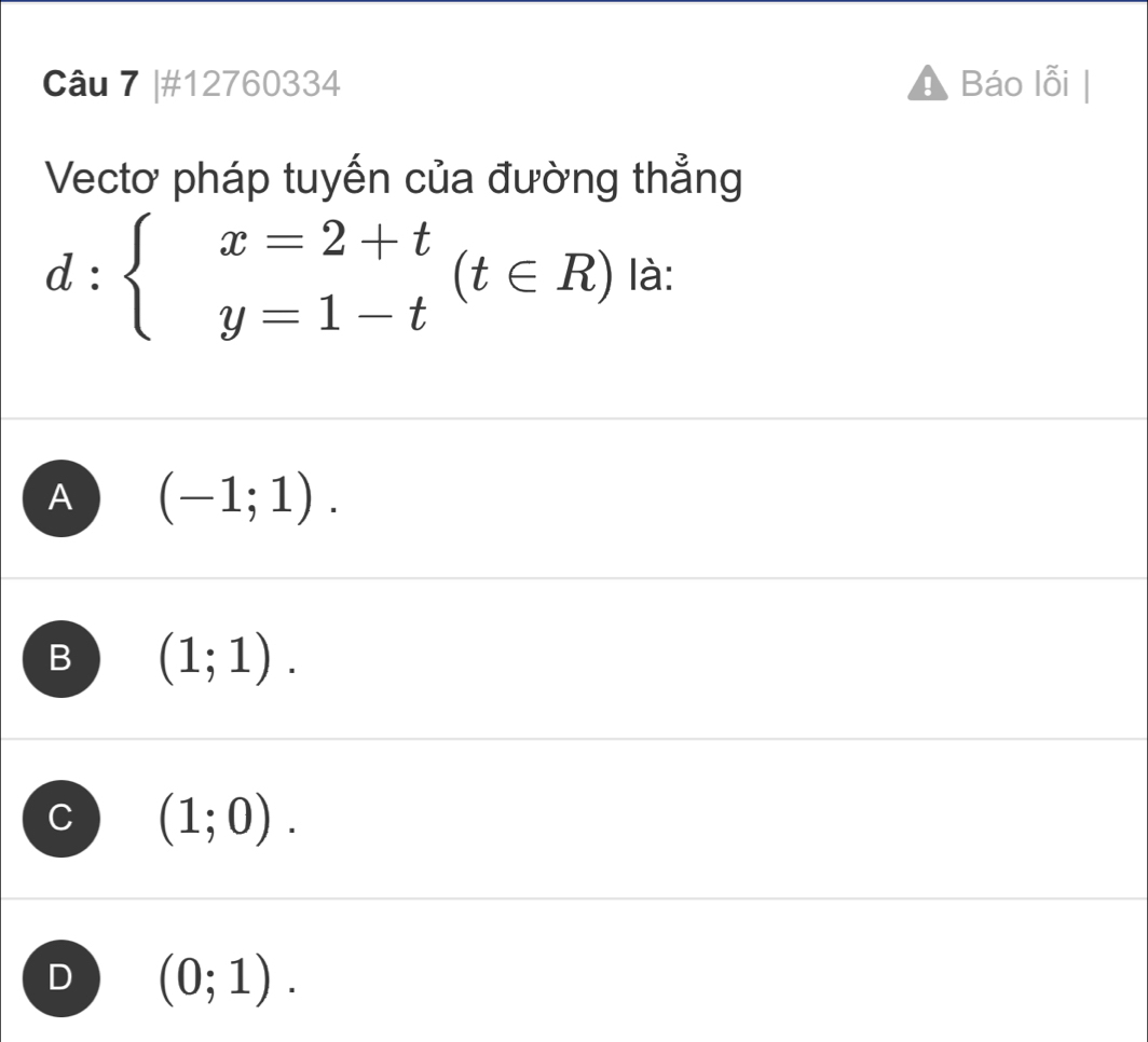 #12760334 Báo lỗi |
Vectơ pháp tuyến của đường thẳng
d:beginarrayl x=2+t y=1-tendarray.  (t∈ R) là:
A (-1;1).
B (1;1).
C (1;0).
D (0;1).