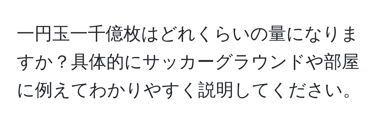 一円玉一千億枚はどれくらいの量になりますか？具体的にサッカーグラウンドや部屋に例えてわかりやすく説明してください。