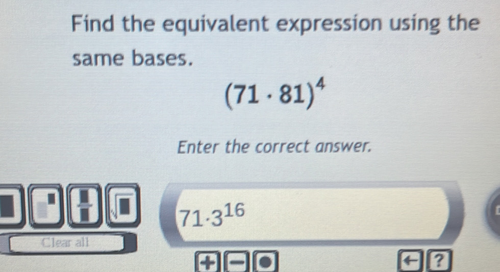 Find the equivalent expression using the 
same bases.
(71· 81)^4
Enter the correct answer.
71· 3^(16)
Clear all 
?