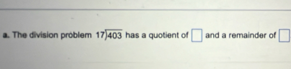 The division problem beginarrayr 17encloselongdiv 403endarray has a quotient of □ and a remainder of □