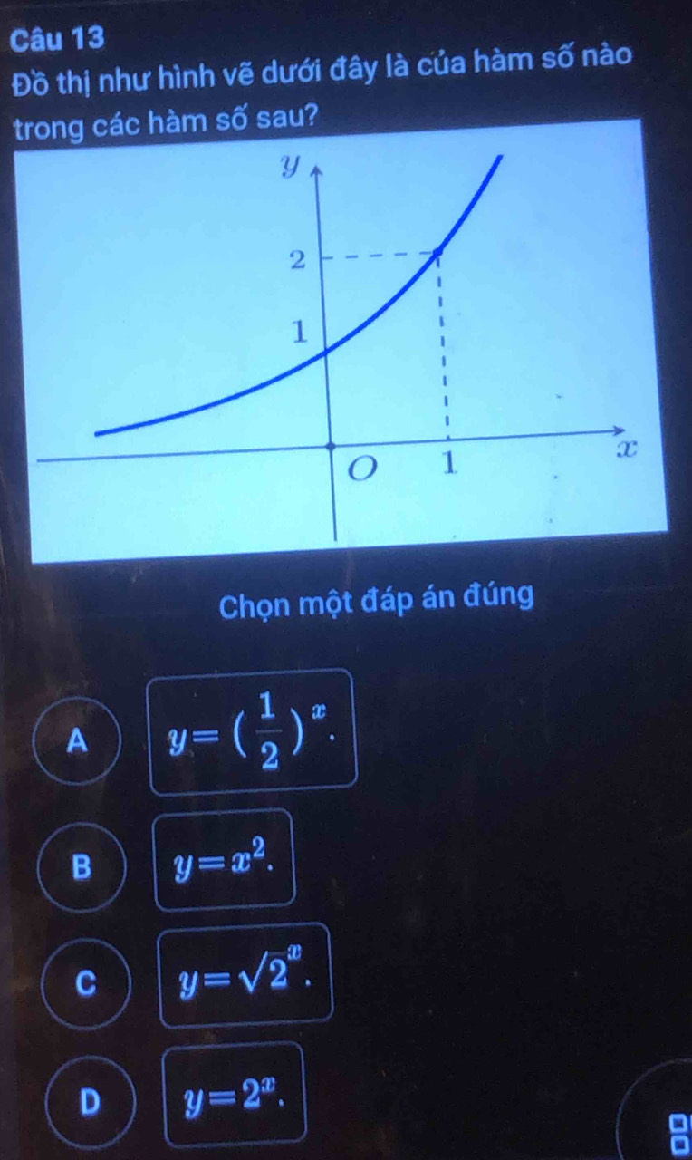 Đồ thị như hình vẽ dưới đây là của hàm số nào
trong các hàm số sau?
Chọn một đáp án đúng
A y=( 1/2 )^x.
B y=x^2.
C y=sqrt 2^(x.
D y=2^x).