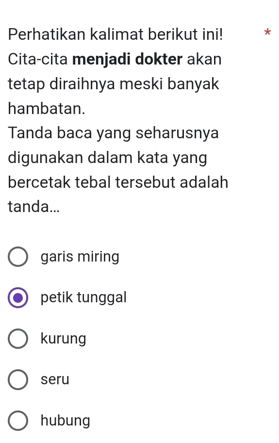 Perhatikan kalimat berikut ini! *
Cita-cita menjadi dokter akan
tetap diraihnya meski banyak
hambatan.
Tanda baca yang seharusnya
digunakan dalam kata yang
bercetak tebal tersebut adalah
tanda...
garis miring
petik tunggal
kurung
seru
hubung