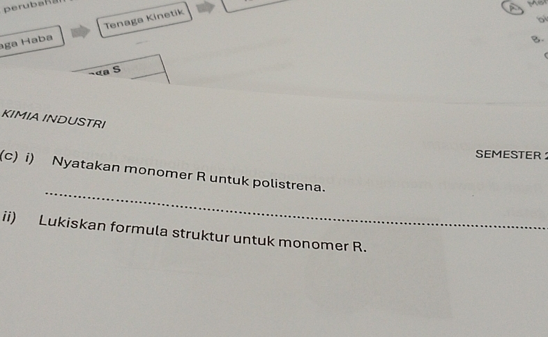 perubaR a 
Mer 
aga Haba Tenaga Kinetik 
b 
B. 
( 
a S 
KIMIA INDUSTRI 
SEMESTER 
_ 
(c) i) Nyatakan monomer R untuk polistrena. 
ii) Lukiskan formula struktur untuk monomer R.