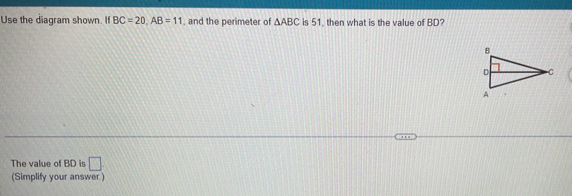 Use the diagram shown. If BC=20, AB=11 , and the perimeter of △ ABC is 51, then what is the value of BD? 
The value of BD is □ 
(Simplify your answer.)