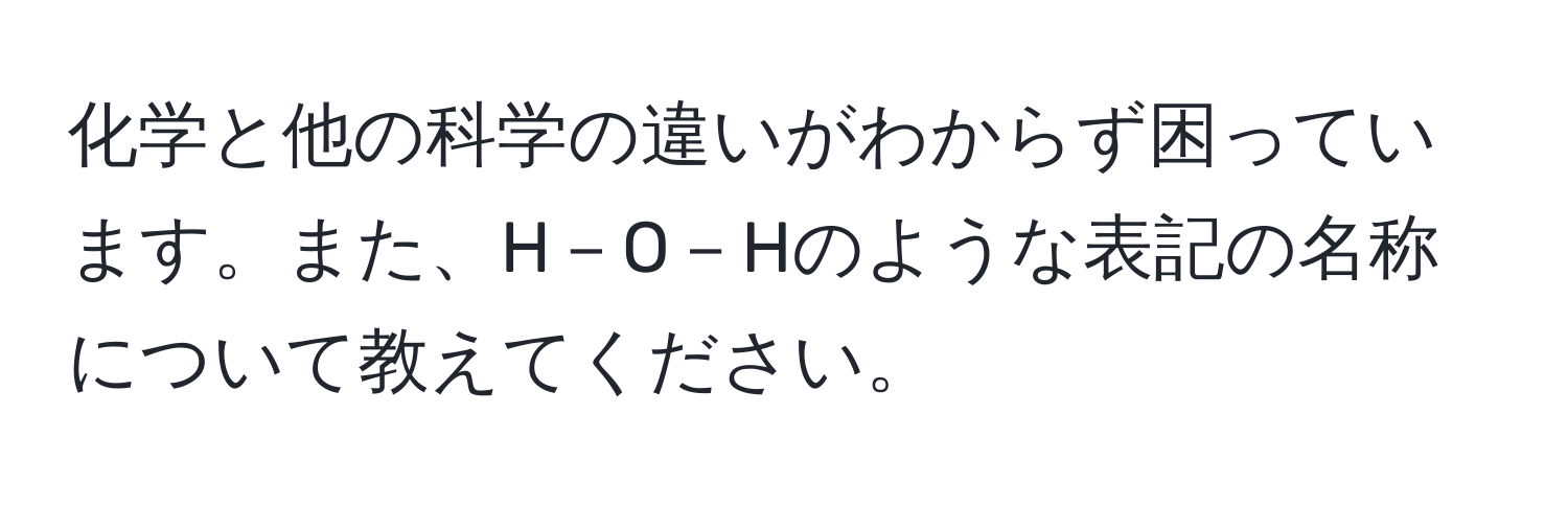 化学と他の科学の違いがわからず困っています。また、H－O－Hのような表記の名称について教えてください。