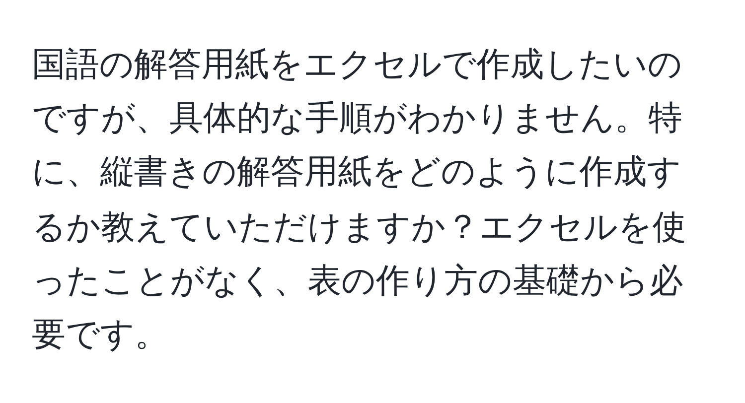 国語の解答用紙をエクセルで作成したいのですが、具体的な手順がわかりません。特に、縦書きの解答用紙をどのように作成するか教えていただけますか？エクセルを使ったことがなく、表の作り方の基礎から必要です。