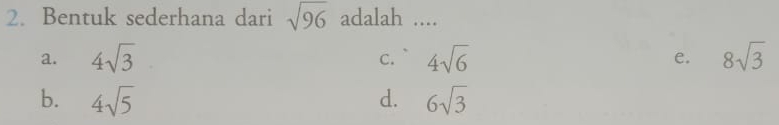 Bentuk sederhana dari sqrt(96) adalah ....
a. 4sqrt(3) c. ` 4sqrt(6) e. 8sqrt(3)
b. 4sqrt(5) d. 6sqrt(3)