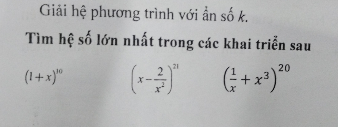 Giải hệ phương trình với ẩn số k. 
Tìm hệ số lớn nhất trong các khai triển sau
(1+x)^10
(x- 2/x^2 )^21
( 1/x +x^3)^20