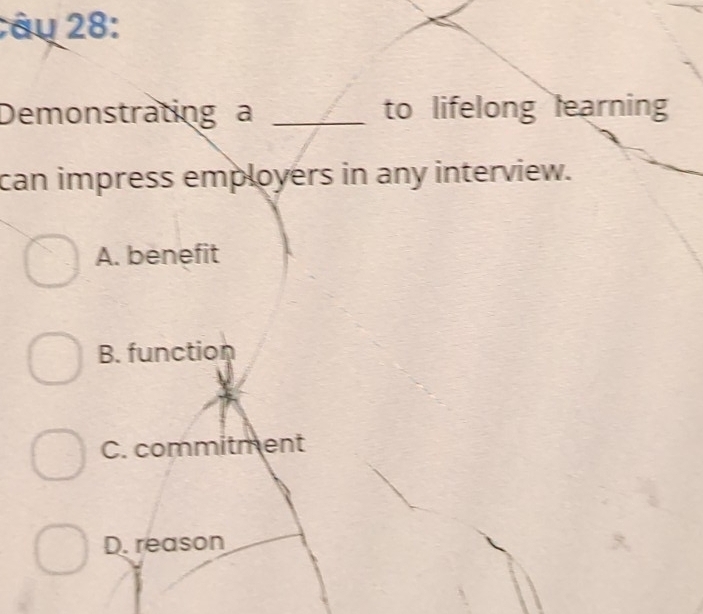 âu 28:
Demonstrating a _to lifelong learning
can impress employers in any interview.
A. benefit
B. function
C. commitment
D. reason