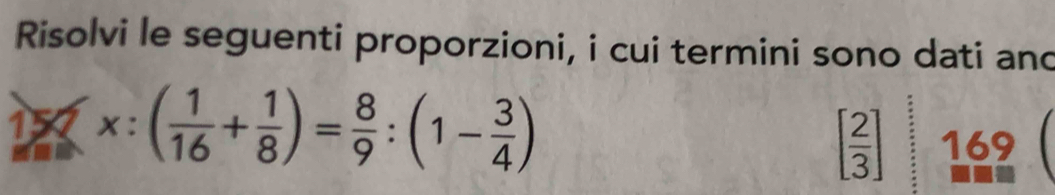 Risolvi le seguenti proporzioni, i cui termini sono dati and 
15 x:( 1/16 + 1/8 )= 8/9 :(1- 3/4 )
[ 2/3 ] 169