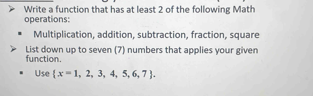 Write a function that has at least 2 of the following Math 
operations: 
Multiplication, addition, subtraction, fraction, square 
List down up to seven (7) numbers that applies your given 
function. 
Use  x=1,2,3,4,5,6,7.